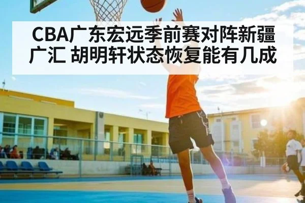 CBA广东宏远季前赛对阵新疆广汇 胡明轩状态恢复能有几成（kaiyun）